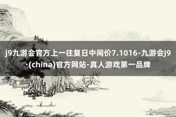 j9九游会官方上一往复日中间价7.1016-九游会J9·(china)官方网站-真人游戏第一品牌