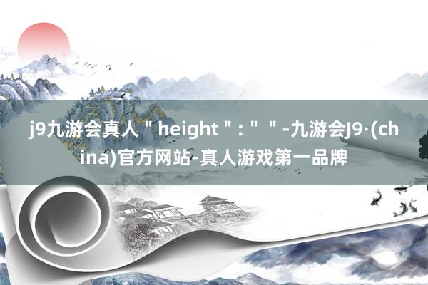 j9九游会真人＂height＂:＂＂-九游会J9·(china)官方网站-真人游戏第一品牌