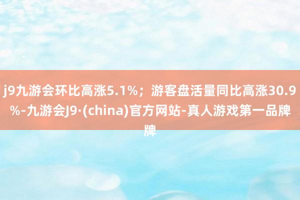 j9九游会环比高涨5.1%；游客盘活量同比高涨30.9%-九游会J9·(china)官方网站-真人游戏第一品牌