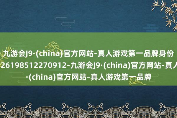 九游会J9·(china)官方网站-真人游戏第一品牌身份证号码：522726198512270912-九游会J9·(china)官方网站-真人游戏第一品牌