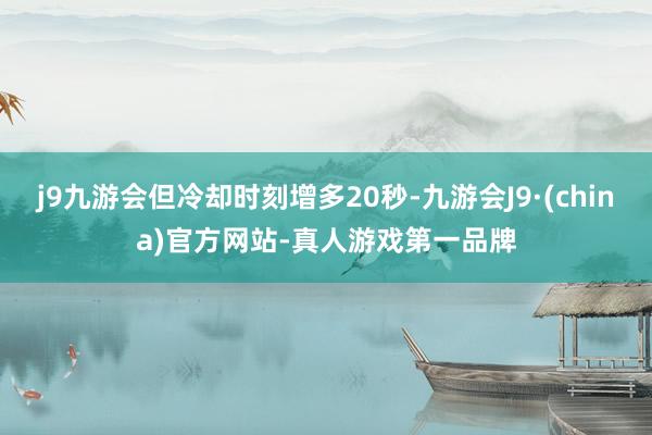 j9九游会但冷却时刻增多20秒-九游会J9·(china)官方网站-真人游戏第一品牌