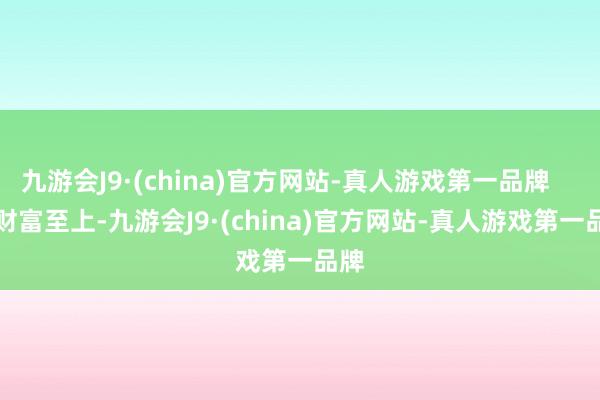 九游会J9·(china)官方网站-真人游戏第一品牌        财富至上-九游会J9·(china)官方网站-真人游戏第一品牌