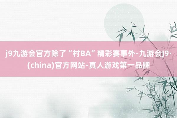 j9九游会官方除了“村BA”精彩赛事外-九游会J9·(china)官方网站-真人游戏第一品牌