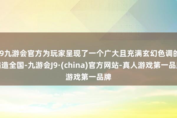 j9九游会官方为玩家呈现了一个广大且充满玄幻色调的编造全国-九游会J9·(china)官方网站-真人游戏第一品牌