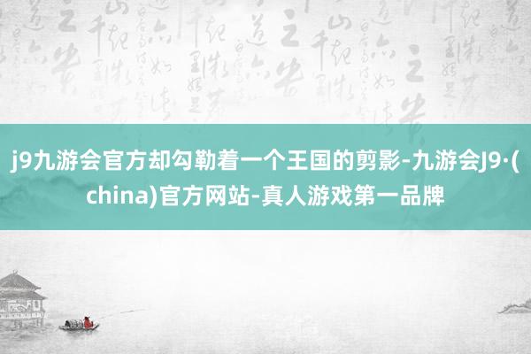 j9九游会官方却勾勒着一个王国的剪影-九游会J9·(china)官方网站-真人游戏第一品牌