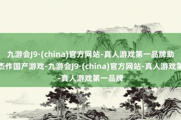 九游会J9·(china)官方网站-真人游戏第一品牌助力打造杰作国产游戏-九游会J9·(china)官方网站-真人游戏第一品牌