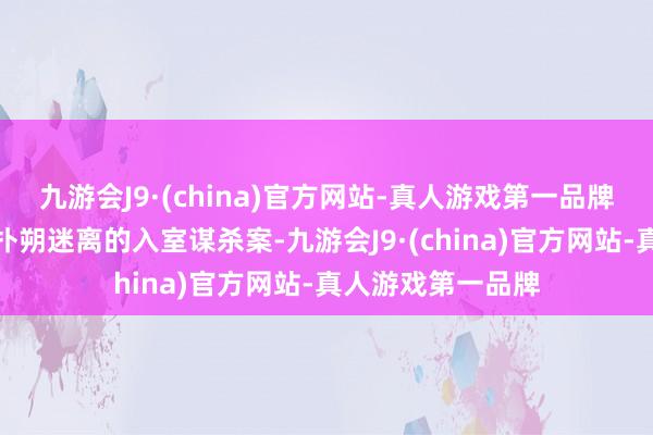 九游会J9·(china)官方网站-真人游戏第一品牌一桩悬而未决、扑朔迷离的入室谋杀案-九游会J9·(china)官方网站-真人游戏第一品牌