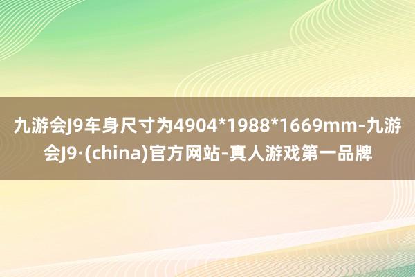 九游会J9车身尺寸为4904*1988*1669mm-九游会J9·(china)官方网站-真人游戏第一品牌