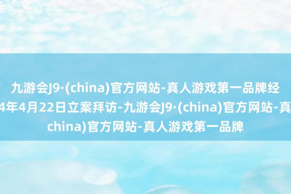 九游会J9·(china)官方网站-真人游戏第一品牌经指示批准于2024年4月22日立案拜访-九游会J9·(china)官方网站-真人游戏第一品牌