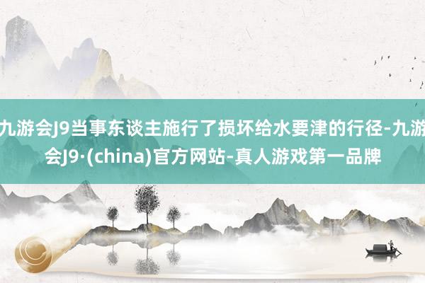 九游会J9当事东谈主施行了损坏给水要津的行径-九游会J9·(china)官方网站-真人游戏第一品牌