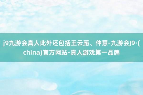 j9九游会真人此外还包括王云蕗、仲慧-九游会J9·(china)官方网站-真人游戏第一品牌