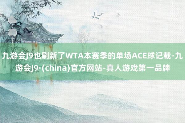 九游会J9也刷新了WTA本赛季的单场ACE球记载-九游会J9·(china)官方网站-真人游戏第一品牌