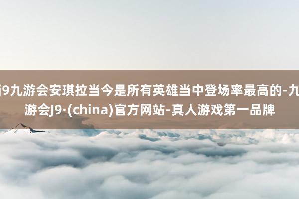 j9九游会安琪拉当今是所有英雄当中登场率最高的-九游会J9·(china)官方网站-真人游戏第一品牌