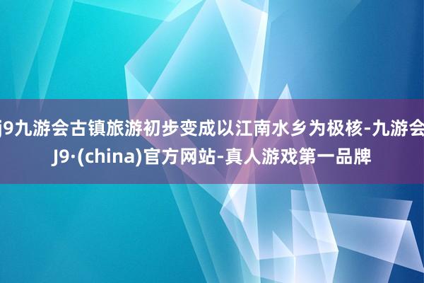 j9九游会古镇旅游初步变成以江南水乡为极核-九游会J9·(china)官方网站-真人游戏第一品牌