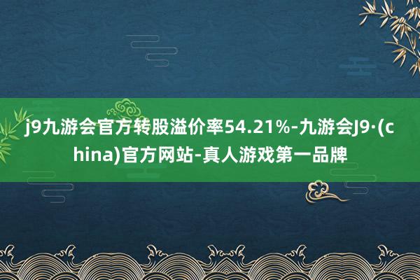 j9九游会官方转股溢价率54.21%-九游会J9·(china)官方网站-真人游戏第一品牌