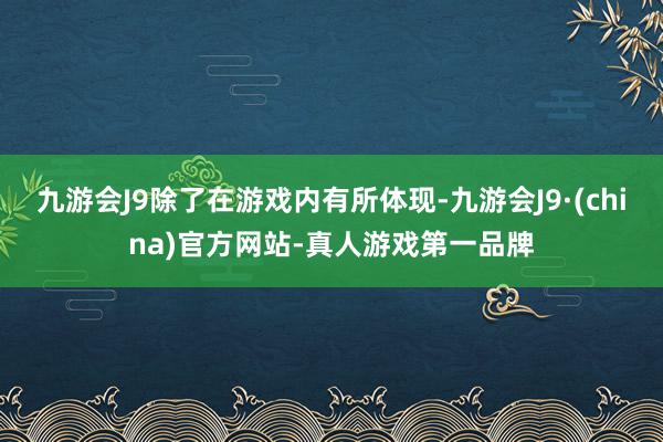 九游会J9除了在游戏内有所体现-九游会J9·(china)官方网站-真人游戏第一品牌