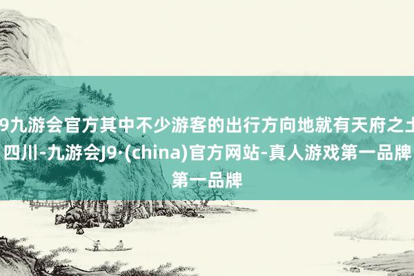 j9九游会官方其中不少游客的出行方向地就有天府之土四川-九游会J9·(china)官方网站-真人游戏第一品牌