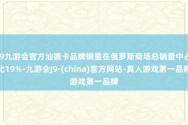 j9九游会官方汕德卡品牌销量在俄罗斯商场总销量中占比19%-九游会J9·(china)官方网站-真人游戏第一品牌