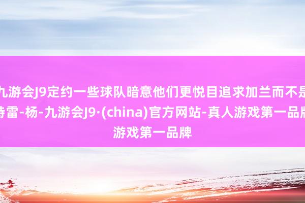 九游会J9定约一些球队暗意他们更悦目追求加兰而不是特雷-杨-九游会J9·(china)官方网站-真人游戏第一品牌