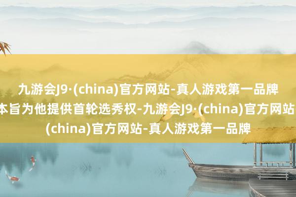 九游会J9·(china)官方网站-真人游戏第一品牌展望很多竞争者齐本旨为他提供首轮选秀权-九游会J9·(china)官方网站-真人游戏第一品牌