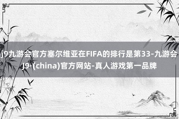 j9九游会官方塞尔维亚在FIFA的排行是第33-九游会J9·(china)官方网站-真人游戏第一品牌