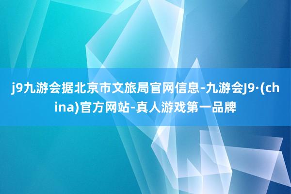 j9九游会据北京市文旅局官网信息-九游会J9·(china)官方网站-真人游戏第一品牌