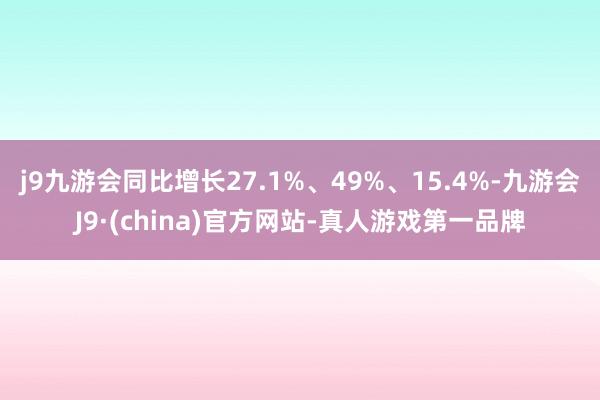 j9九游会同比增长27.1%、49%、15.4%-九游会J9·(china)官方网站-真人游戏第一品牌