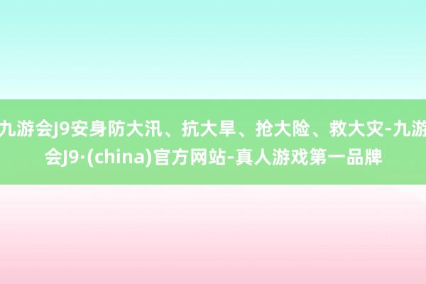 九游会J9安身防大汛、抗大旱、抢大险、救大灾-九游会J9·(china)官方网站-真人游戏第一品牌