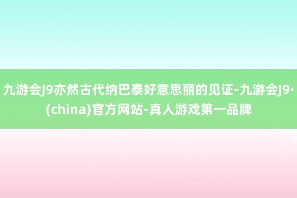 九游会J9亦然古代纳巴泰好意思丽的见证-九游会J9·(china)官方网站-真人游戏第一品牌