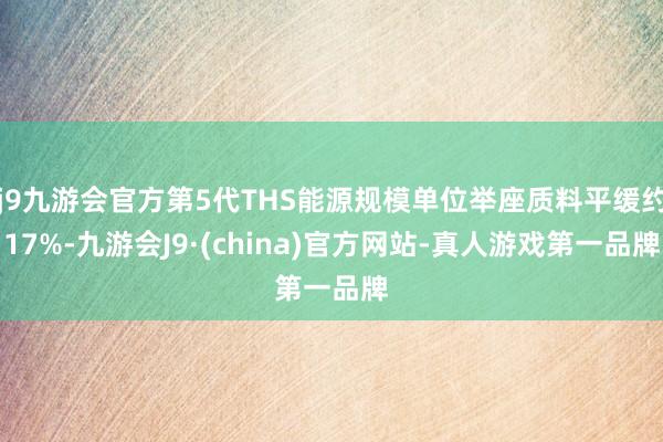 j9九游会官方第5代THS能源规模单位举座质料平缓约17%-九游会J9·(china)官方网站-真人游戏第一品牌