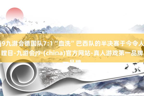 j9九游会德国队7:1“血洗”巴西队的半决赛于今令人瞠目-九游会J9·(china)官方网站-真人游戏第一品牌