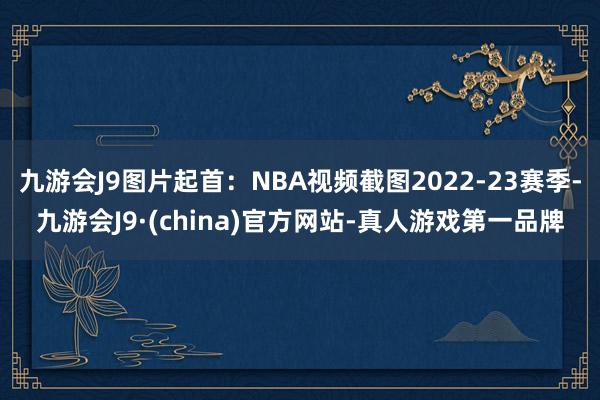 九游会J9图片起首：NBA视频截图2022-23赛季-九游会J9·(china)官方网站-真人游戏第一品牌