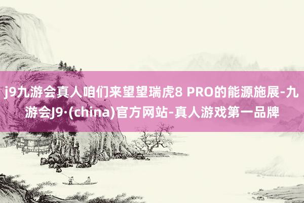 j9九游会真人咱们来望望瑞虎8 PRO的能源施展-九游会J9·(china)官方网站-真人游戏第一品牌