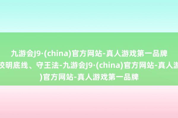 九游会J9·(china)官方网站-真人游戏第一品牌激动办学治校明底线、守王法-九游会J9·(china)官方网站-真人游戏第一品牌