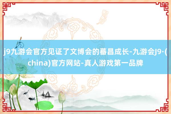 j9九游会官方见证了文博会的蕃昌成长-九游会J9·(china)官方网站-真人游戏第一品牌