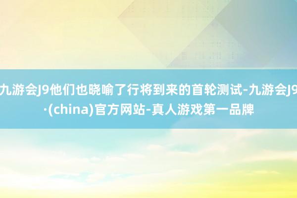 九游会J9他们也晓喻了行将到来的首轮测试-九游会J9·(china)官方网站-真人游戏第一品牌