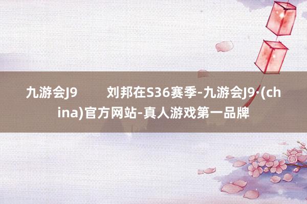 九游会J9        刘邦在S36赛季-九游会J9·(china)官方网站-真人游戏第一品牌