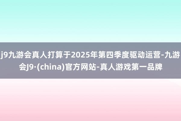 j9九游会真人打算于2025年第四季度驱动运营-九游会J9·(china)官方网站-真人游戏第一品牌