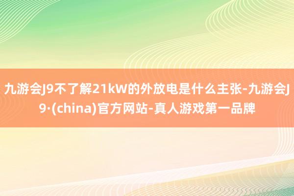 九游会J9不了解21kW的外放电是什么主张-九游会J9·(china)官方网站-真人游戏第一品牌