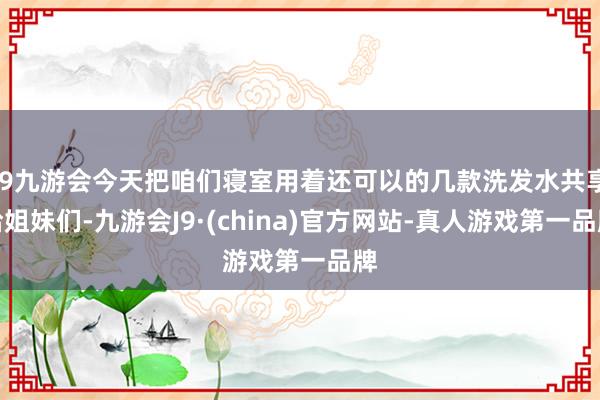 j9九游会今天把咱们寝室用着还可以的几款洗发水共享给姐妹们-九游会J9·(china)官方网站-真人游戏第一品牌