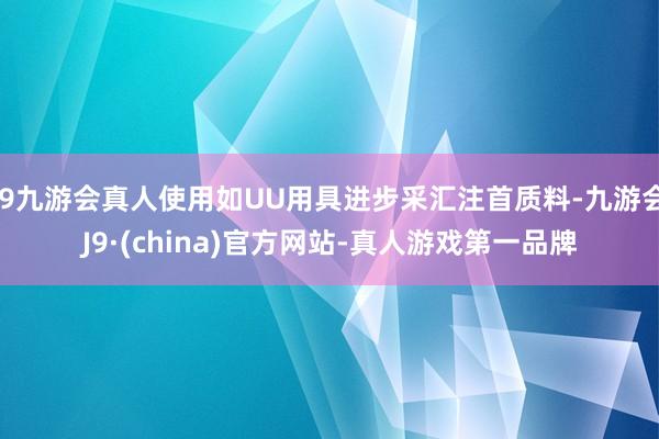 j9九游会真人使用如UU用具进步采汇注首质料-九游会J9·(china)官方网站-真人游戏第一品牌