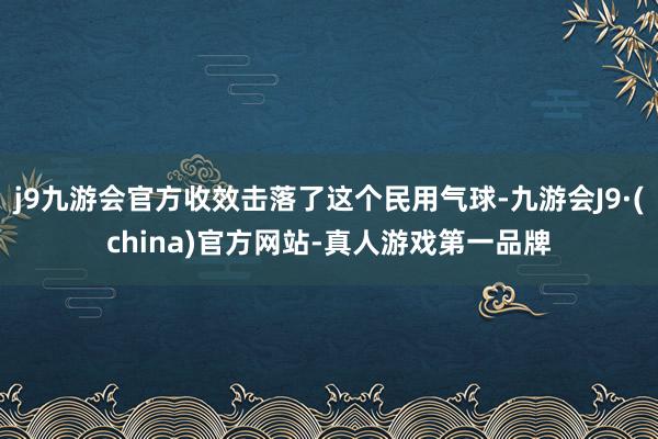 j9九游会官方收效击落了这个民用气球-九游会J9·(china)官方网站-真人游戏第一品牌