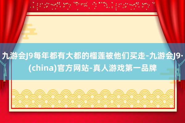 九游会J9每年都有大都的榴莲被他们买走-九游会J9·(china)官方网站-真人游戏第一品牌