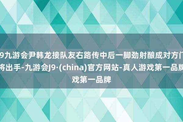 j9九游会尹韩龙接队友右路传中后一脚劲射酿成对方门将出手-九游会J9·(china)官方网站-真人游戏第一品牌