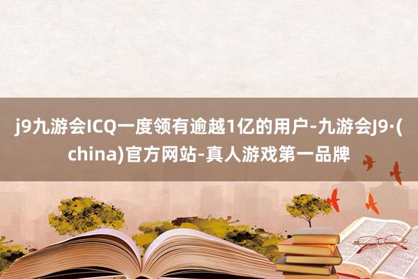 j9九游会ICQ一度领有逾越1亿的用户-九游会J9·(china)官方网站-真人游戏第一品牌