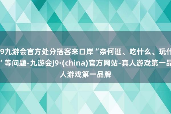 j9九游会官方处分搭客来口岸“奈何逛、吃什么、玩什么”等问题-九游会J9·(china)官方网站-真人游戏第一品牌