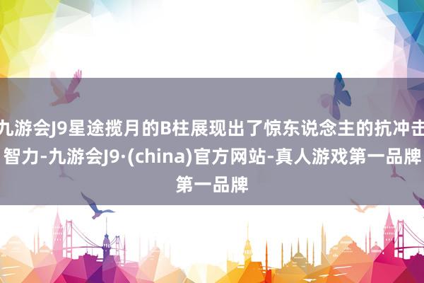 九游会J9星途揽月的B柱展现出了惊东说念主的抗冲击智力-九游会J9·(china)官方网站-真人游戏第一品牌