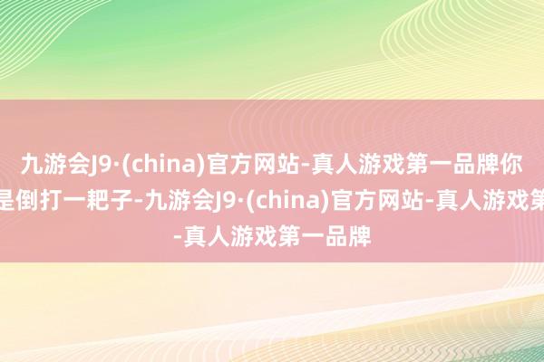 九游会J9·(china)官方网站-真人游戏第一品牌你这全都是倒打一耙子-九游会J9·(china)官方网站-真人游戏第一品牌