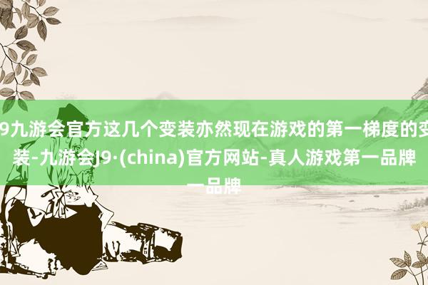 j9九游会官方这几个变装亦然现在游戏的第一梯度的变装-九游会J9·(china)官方网站-真人游戏第一品牌