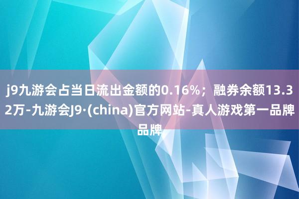 j9九游会占当日流出金额的0.16%；融券余额13.32万-九游会J9·(china)官方网站-真人游戏第一品牌